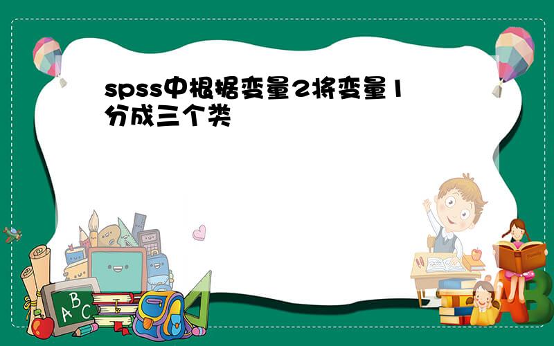 spss中根据变量2将变量1分成三个类