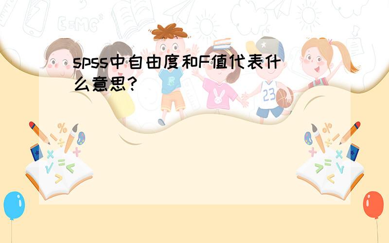 spss中自由度和F值代表什么意思?