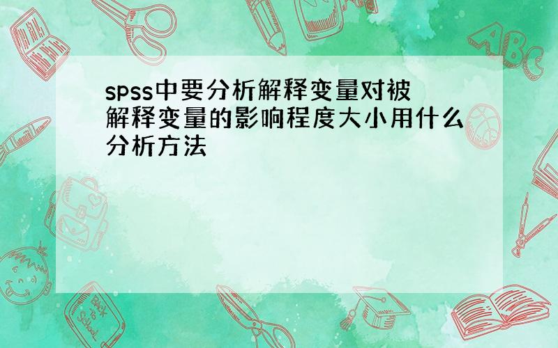 spss中要分析解释变量对被解释变量的影响程度大小用什么分析方法