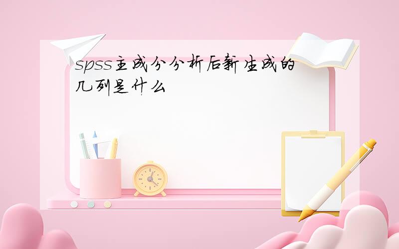 spss主成分分析后新生成的几列是什么