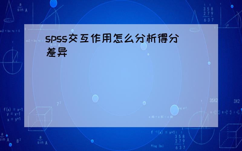 spss交互作用怎么分析得分差异