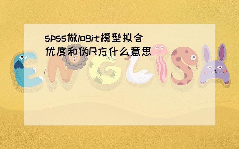 spss做logit模型拟合优度和伪R方什么意思