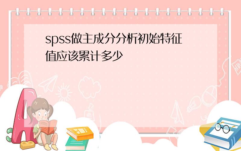 spss做主成分分析初始特征值应该累计多少