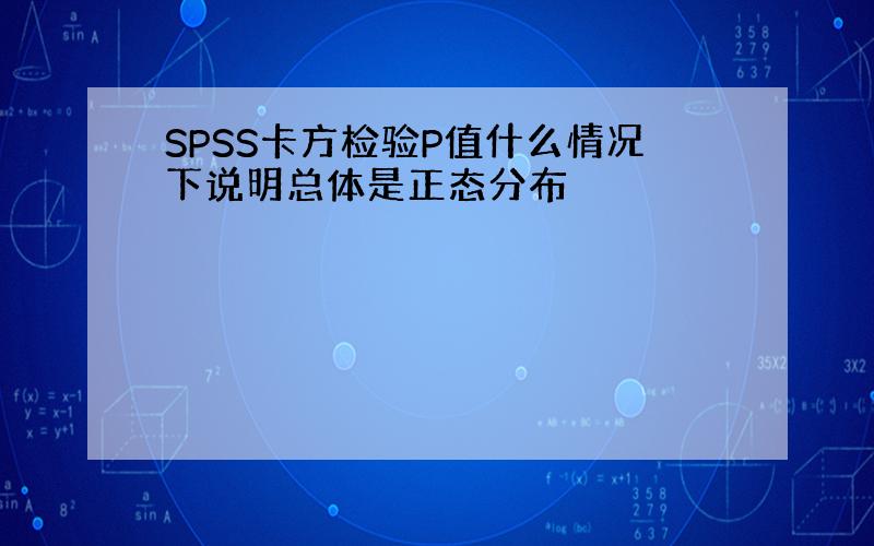 SPSS卡方检验P值什么情况下说明总体是正态分布