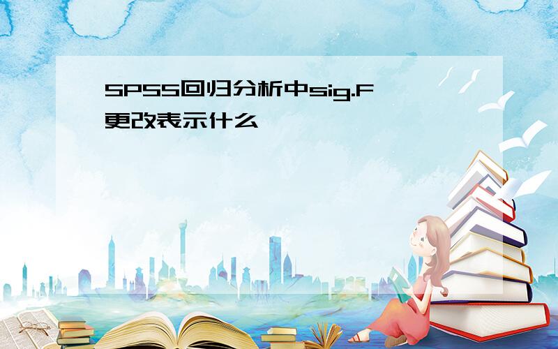 SPSS回归分析中sig.F更改表示什么