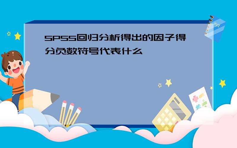 SPSS回归分析得出的因子得分负数符号代表什么