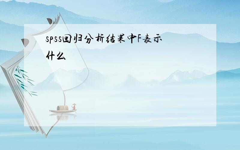 spss回归分析结果中F表示什么