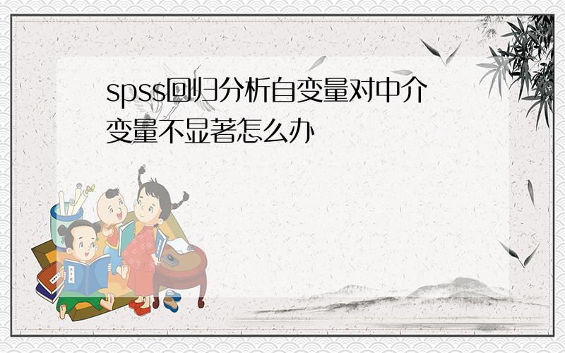 spss回归分析自变量对中介变量不显著怎么办