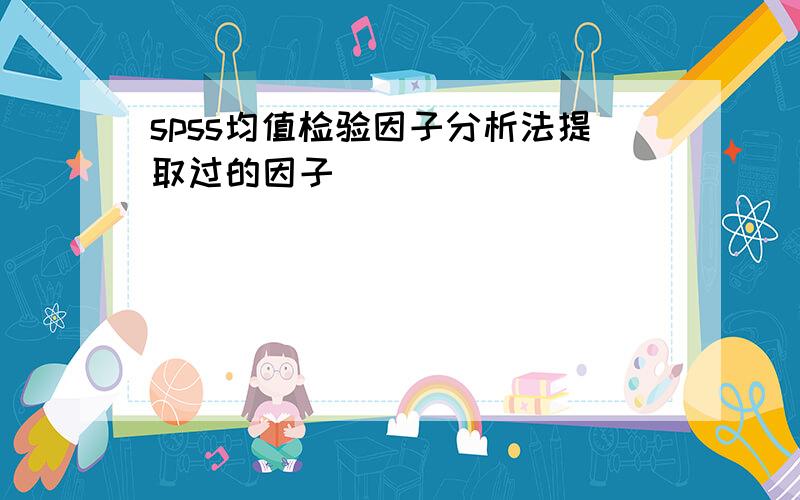 spss均值检验因子分析法提取过的因子