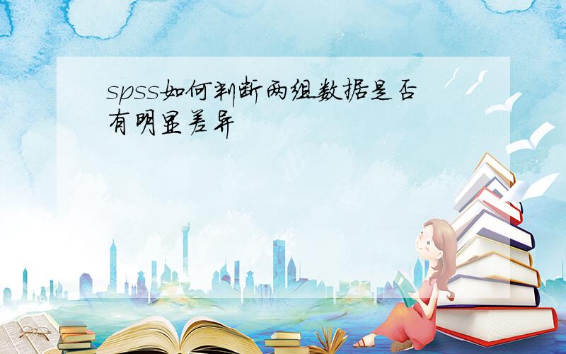 spss如何判断两组数据是否有明显差异