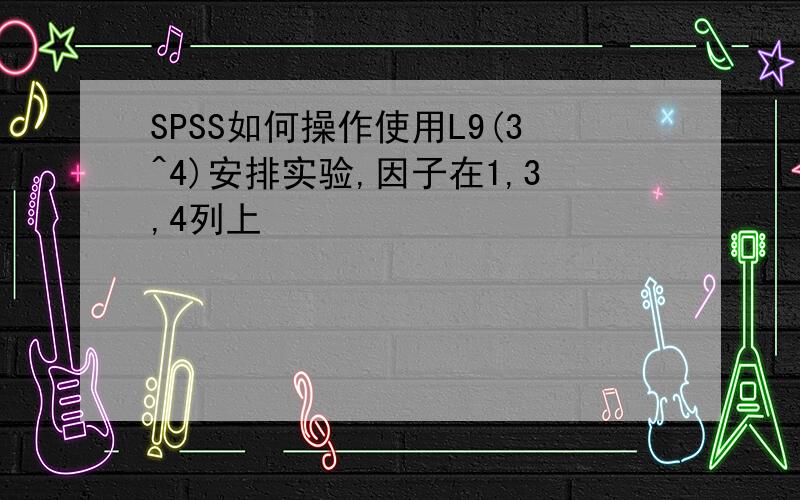 SPSS如何操作使用L9(3^4)安排实验,因子在1,3,4列上