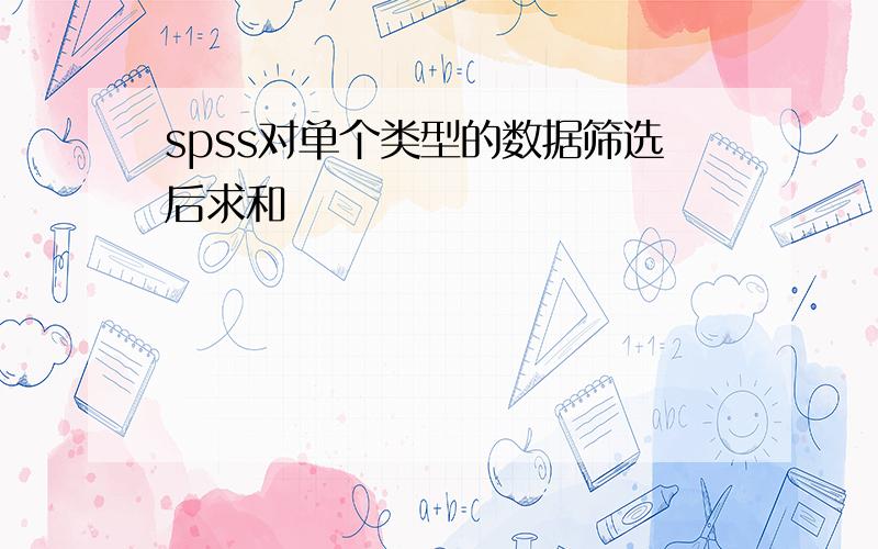 spss对单个类型的数据筛选后求和