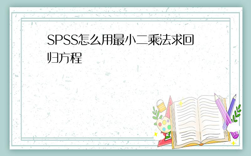 SPSS怎么用最小二乘法求回归方程