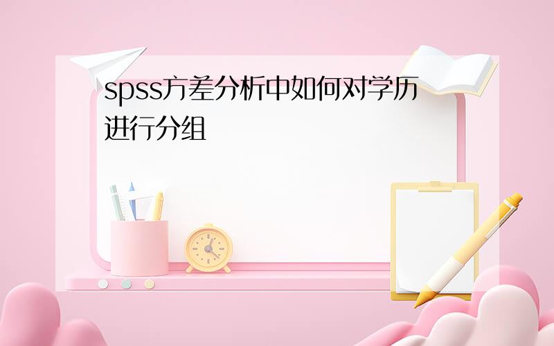 spss方差分析中如何对学历进行分组