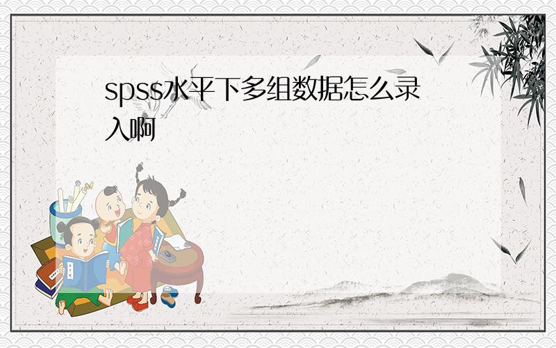 spss水平下多组数据怎么录入啊