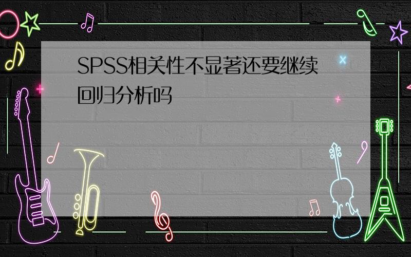 SPSS相关性不显著还要继续回归分析吗