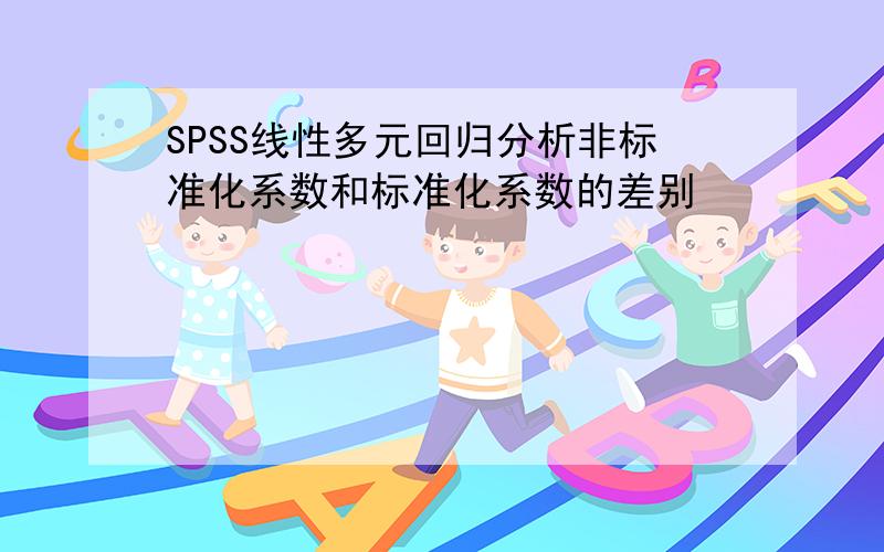 SPSS线性多元回归分析非标准化系数和标准化系数的差别