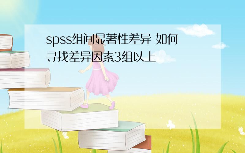 spss组间显著性差异 如何寻找差异因素3组以上