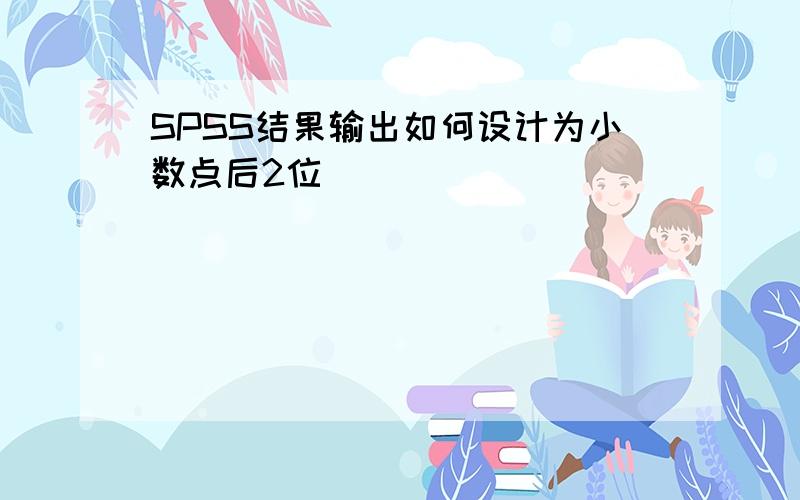 SPSS结果输出如何设计为小数点后2位