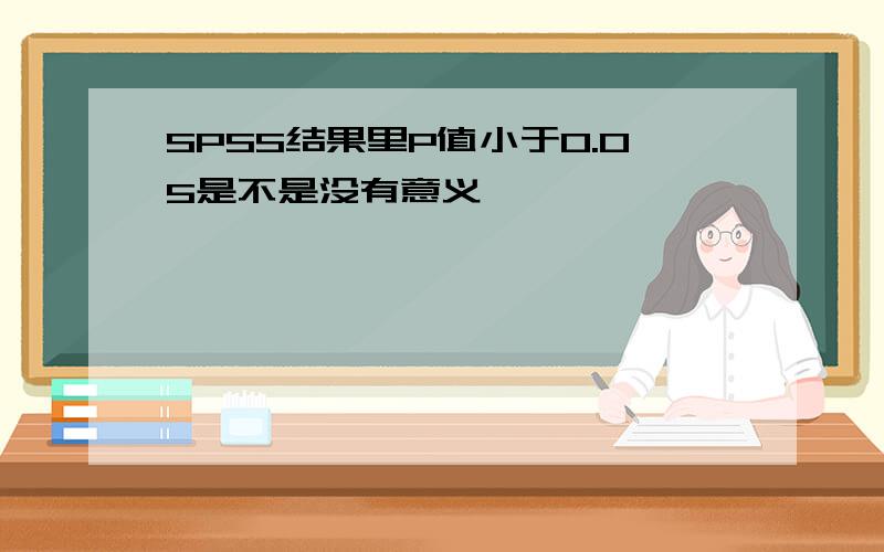 SPSS结果里P值小于0.05是不是没有意义