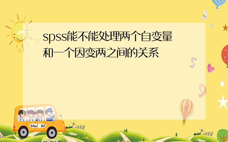 spss能不能处理两个自变量和一个因变两之间的关系