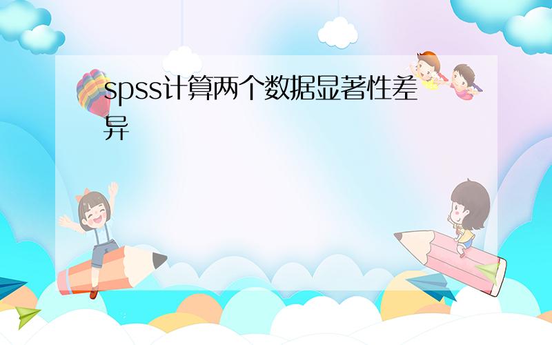 spss计算两个数据显著性差异