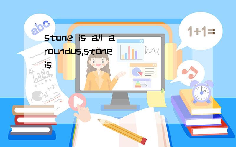 stone is all aroundus,stone is