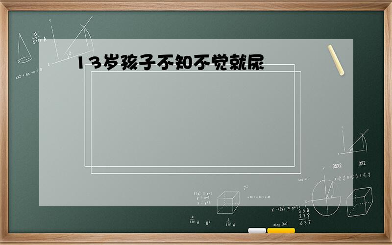 13岁孩子不知不觉就尿