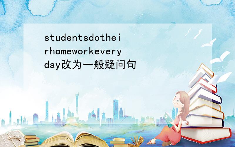 studentsdotheirhomeworkeveryday改为一般疑问句