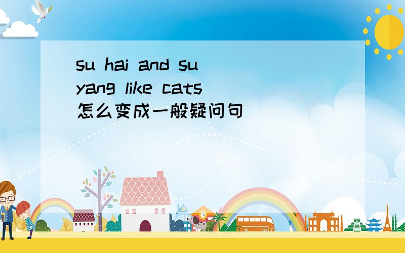 su hai and su yang like cats怎么变成一般疑问句