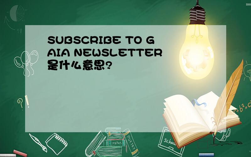 SUBSCRIBE TO GAIA NEWSLETTER是什么意思?