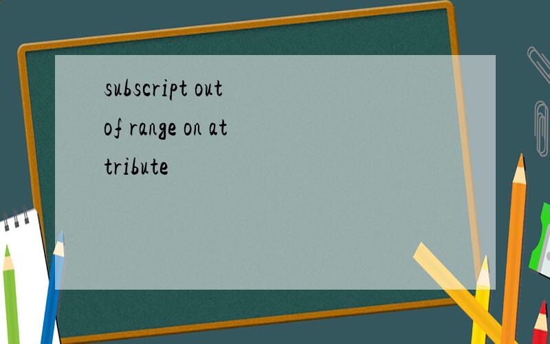 subscript out of range on attribute