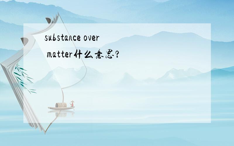 substance over matter什么意思?