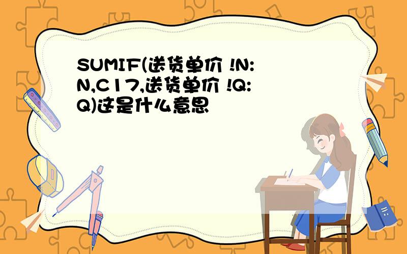 SUMIF(送货单价 !N:N,C17,送货单价 !Q:Q)这是什么意思