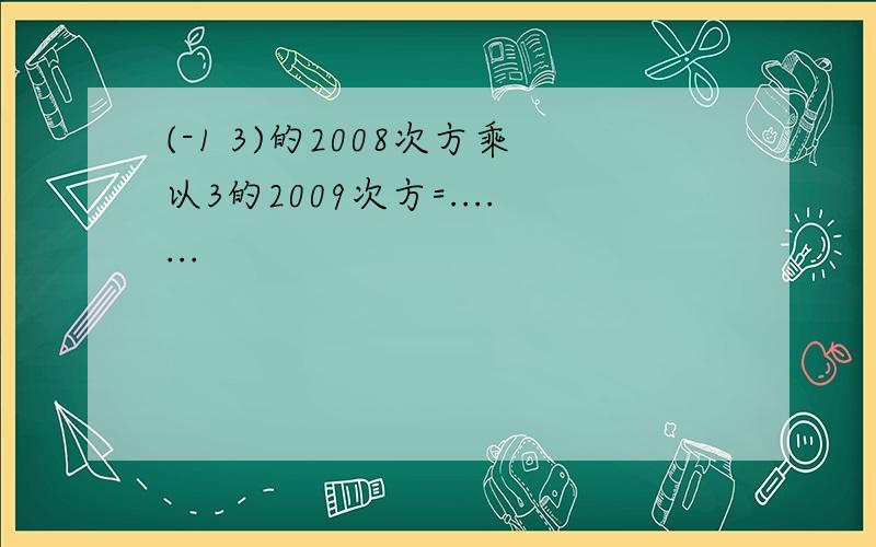 (-1 3)的2008次方乘以3的2009次方=.......