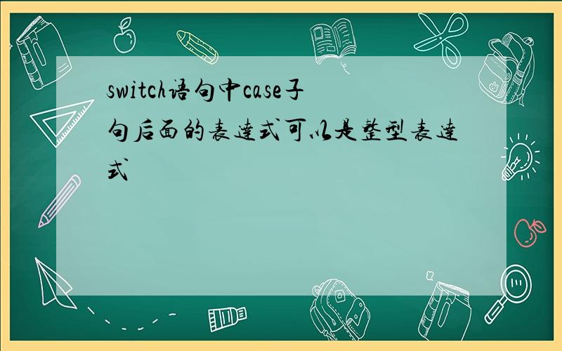 switch语句中case子句后面的表达式可以是整型表达式