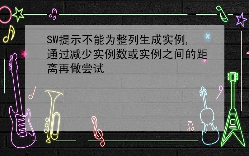 SW提示不能为整列生成实例,通过减少实例数或实例之间的距离再做尝试