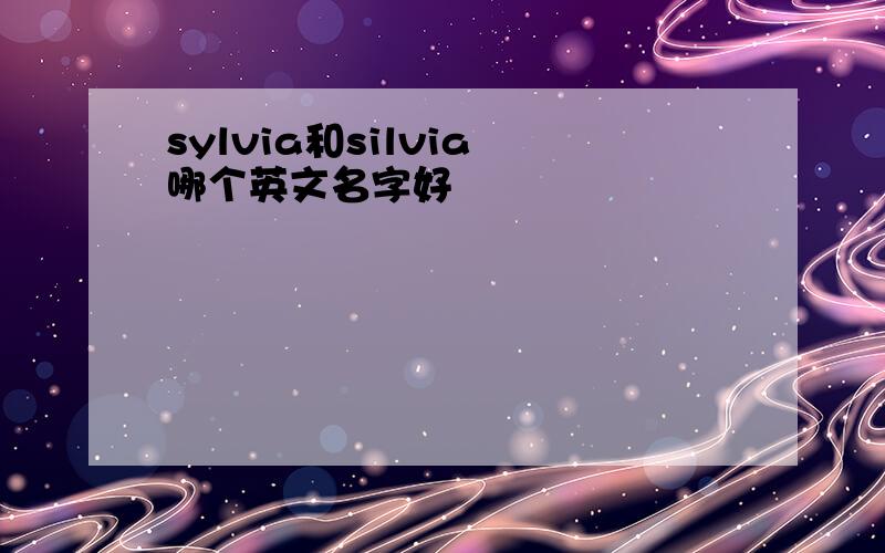 sylvia和silvia 哪个英文名字好