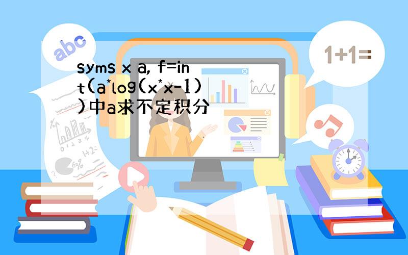 syms x a, f=int(a*log(x*x-1))中a求不定积分