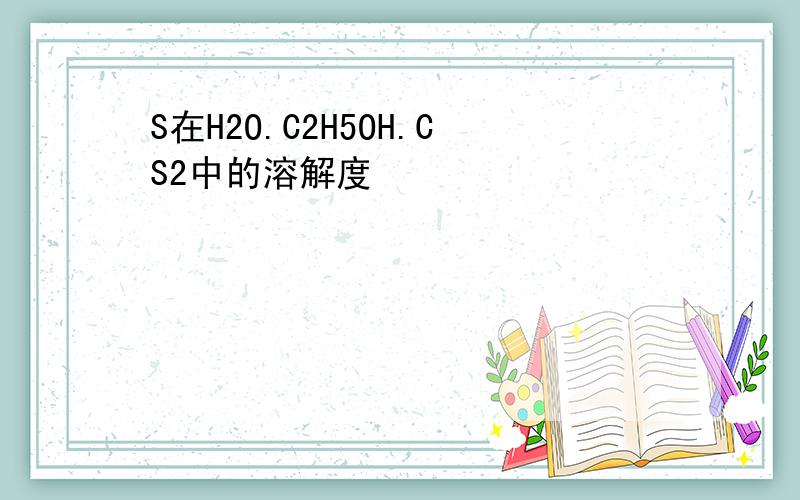 S在H2O.C2H5OH.CS2中的溶解度