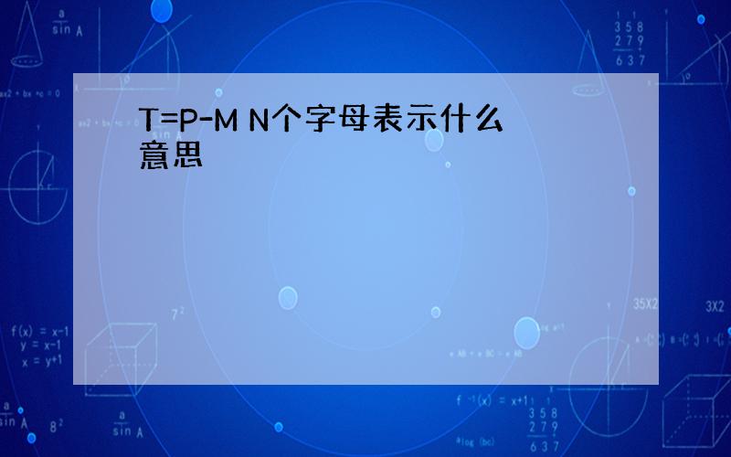 T=P-M N个字母表示什么意思