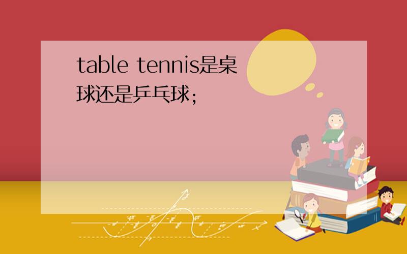 table tennis是桌球还是乒乓球;