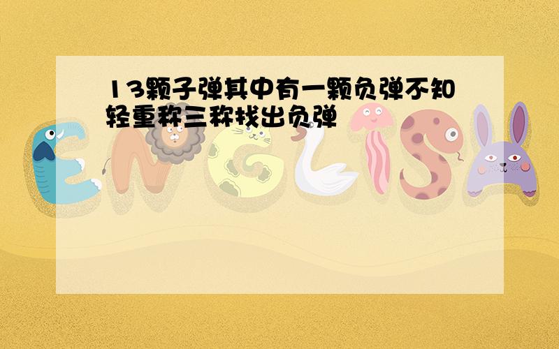 13颗子弹其中有一颗负弹不知轻重称三称找出负弹