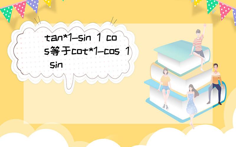 tan*1-sin 1 cos等于cot*1-cos 1 sin