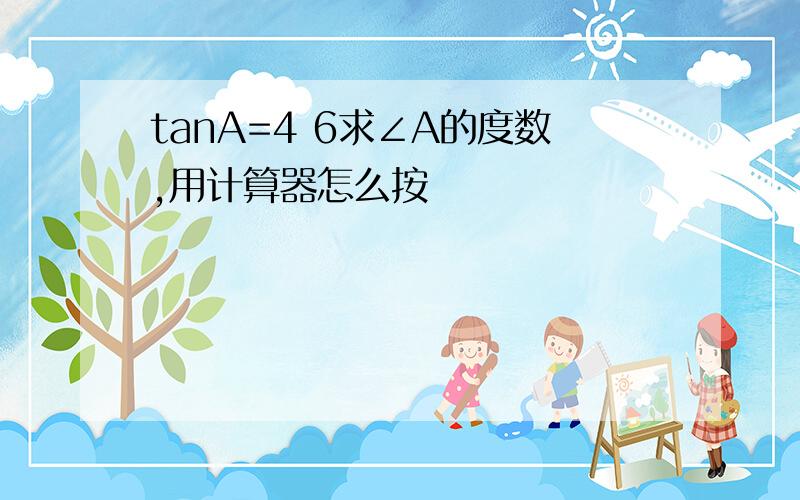 tanA=4 6求∠A的度数,用计算器怎么按