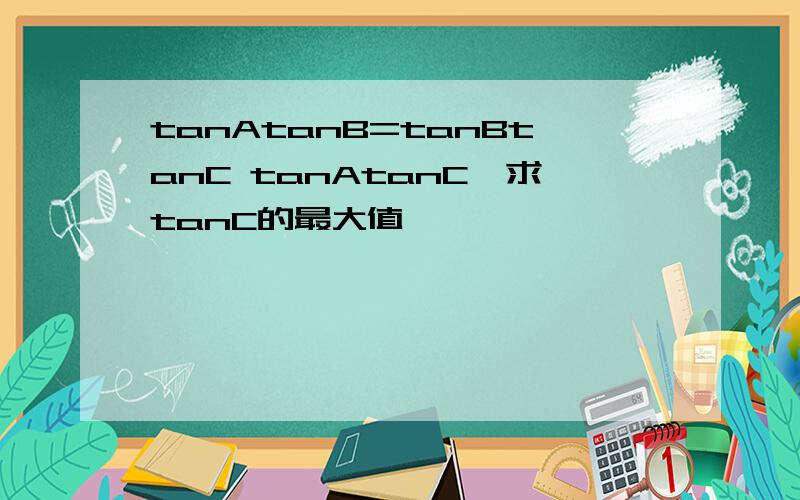 tanAtanB=tanBtanC tanAtanC,求tanC的最大值