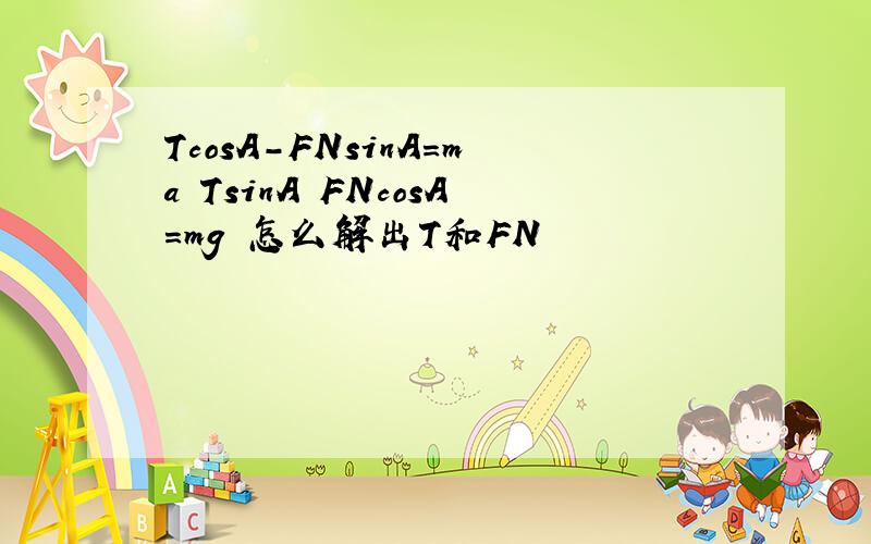 TcosA-FNsinA=ma TsinA FNcosA=mg 怎么解出T和FN