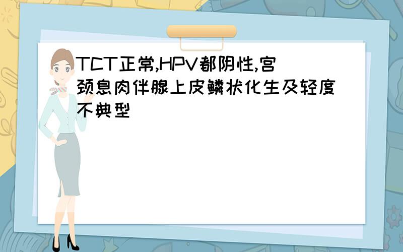 TCT正常,HPV都阴性,宫颈息肉伴腺上皮鳞状化生及轻度不典型