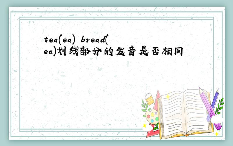 tea(ea) bread(ea)划线部分的发音是否相同