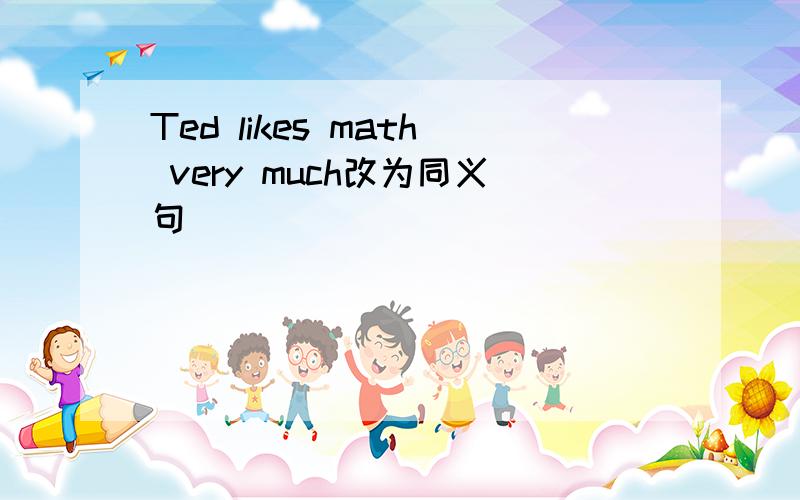 Ted likes math very much改为同义句